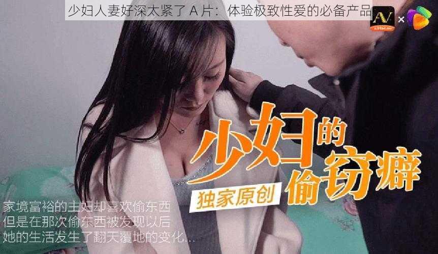 少妇人妻好深太紧了 A 片:体验极致性爱的必备产品