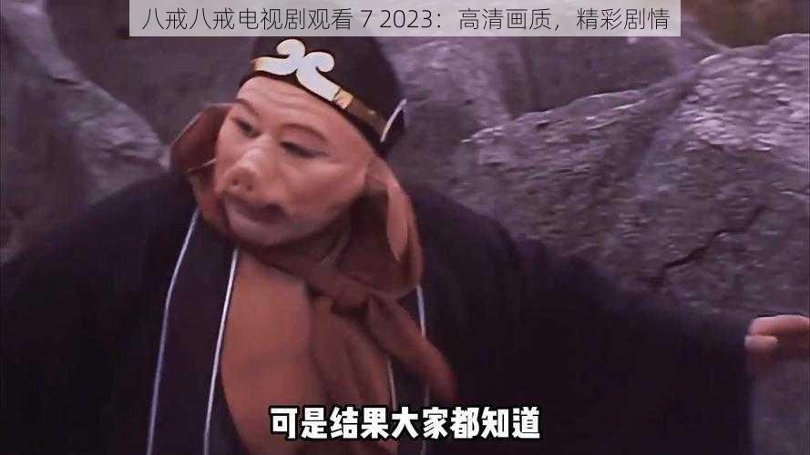 八戒八戒电视剧观看 7 2023:高清画质,精彩剧情