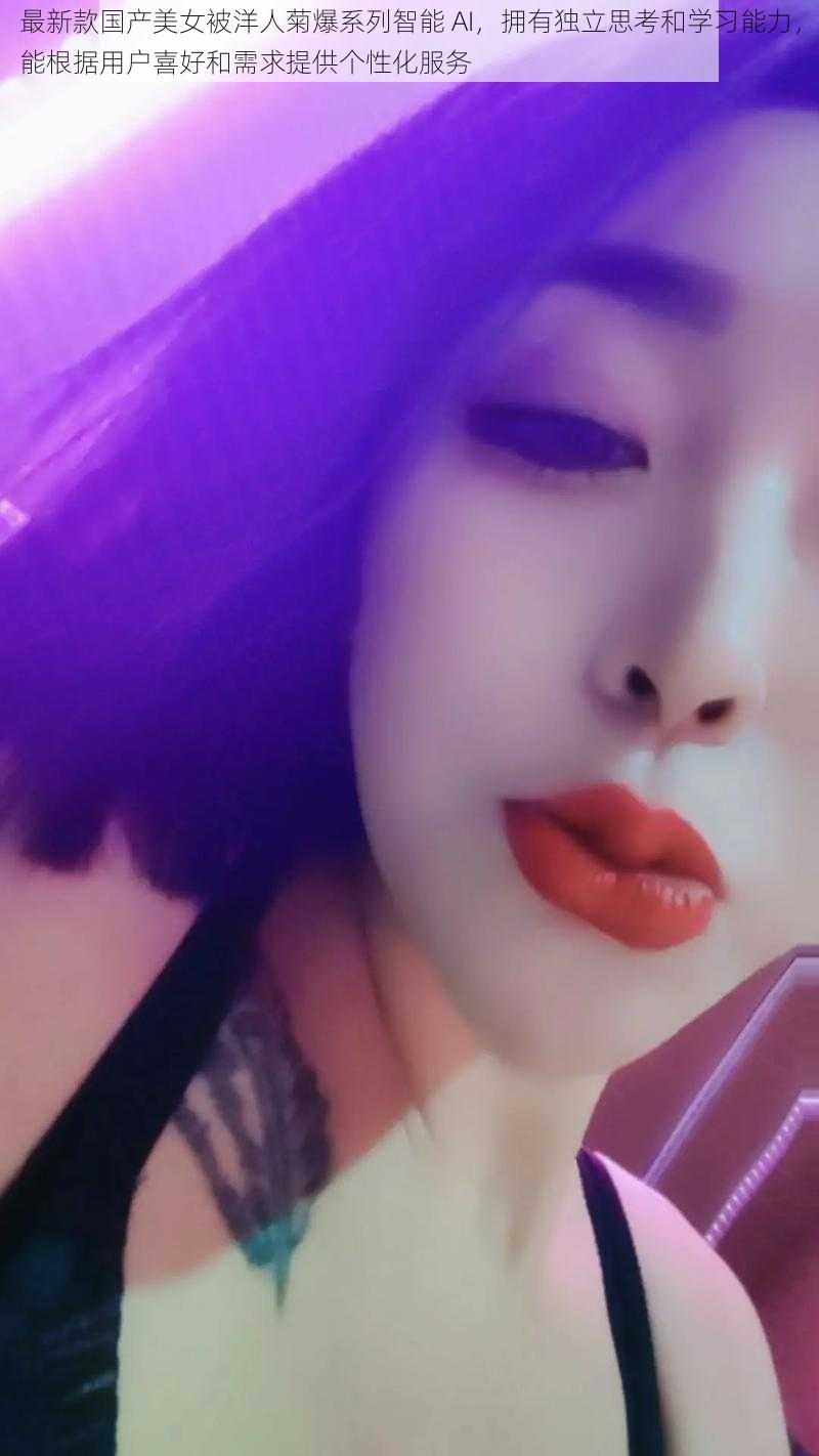 最新款国产美女被洋人菊爆系列智能 AI,拥有独立思考和学习能力,能根据用户喜好和需求提供个性化服务