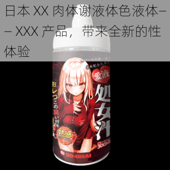 日本 XX 肉体谢液体色液体—— XXX 产品,带来全新的性体验