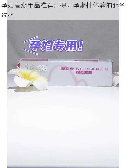 孕妇高潮用品推荐:提升孕期性体验的必备选择
