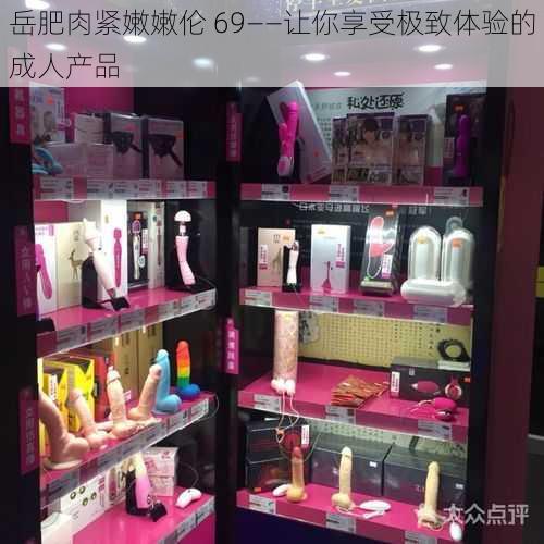 岳肥肉紧嫩嫩伦 69——让你享受极致体验的成人产品