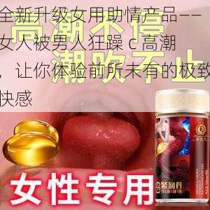 全新升级女用助情产品——女人被男人狂躁 c 高潮,让你体验前所未有的极致快感
