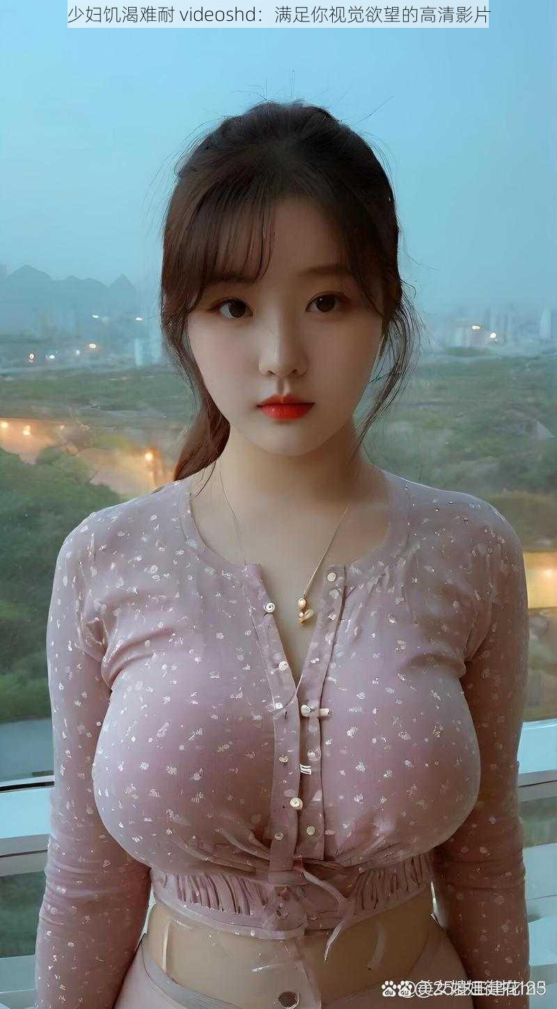 少妇饥渴难耐 videoshd:满足你视觉欲望的高清影片