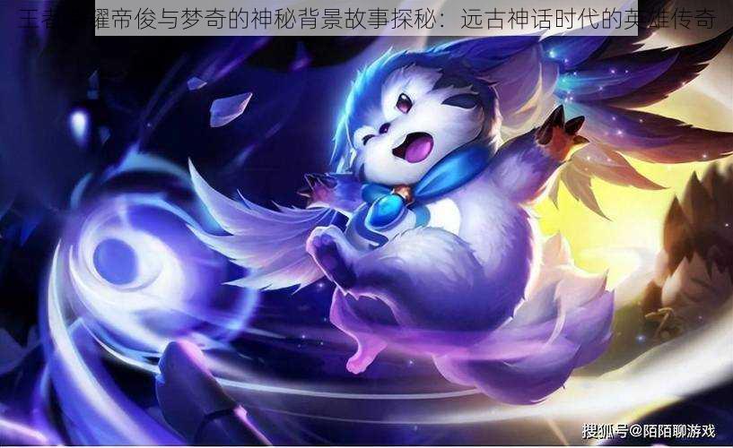 王者荣耀帝俊与梦奇的神秘背景故事探秘:远古神话时代的英雄传奇