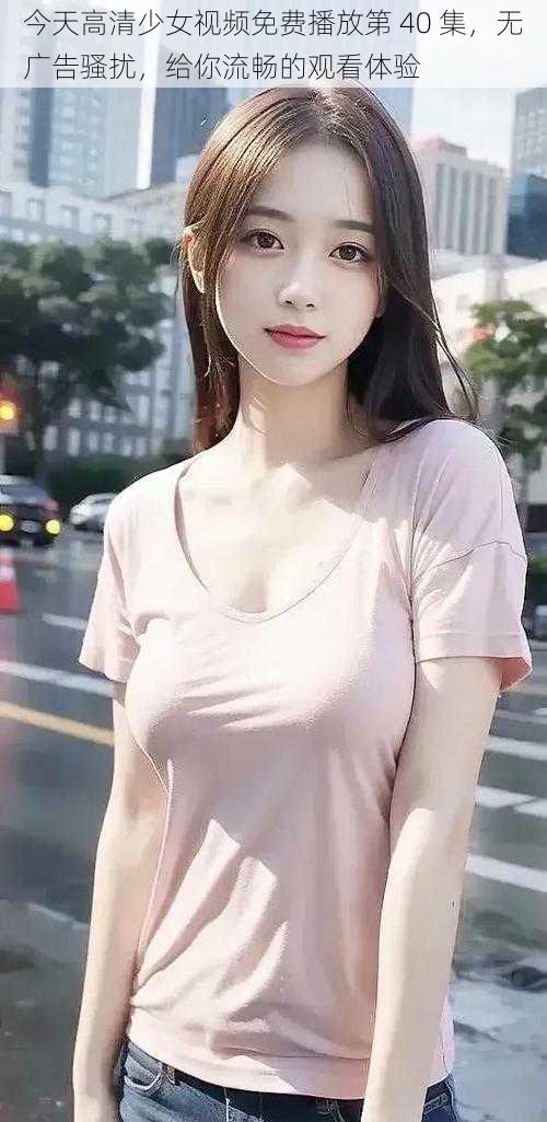 今天高清少女视频免费播放第 40 集,无广告骚扰,给你流畅的观看体验
