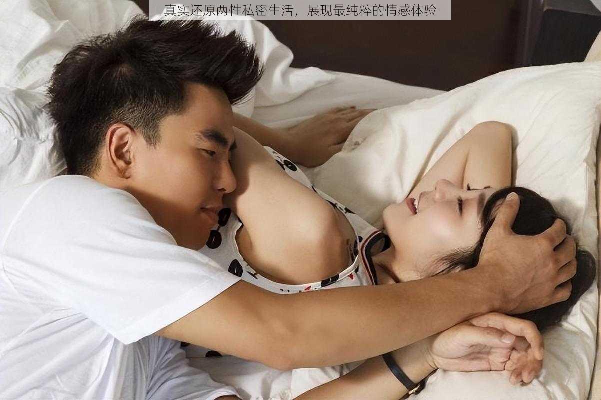 真实还原两性私密生活,展现最纯粹的情感体验