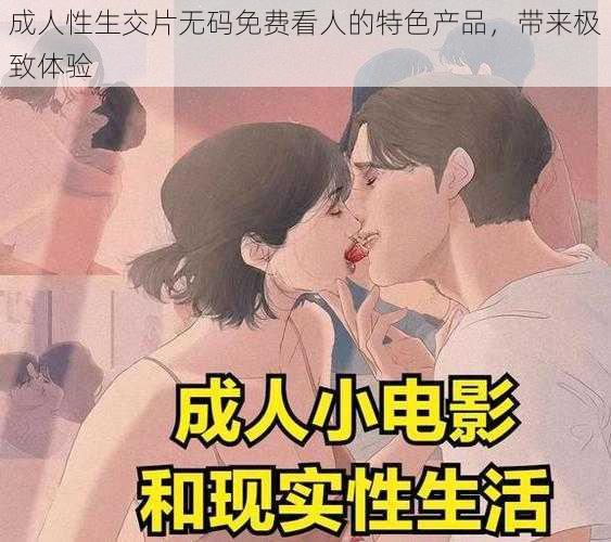 成人性生交片无码免费看人的特色产品,带来极致体验