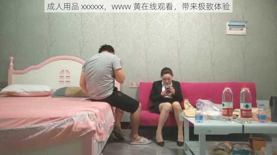 成人用品 xxxxxx,www 黄在线观看,带来极致体验
