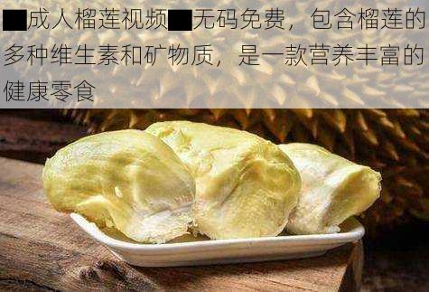 ▇成人榴莲视频▇无码免费,包含榴莲的多种维生素和矿物质,是一款营养丰富的健康零食