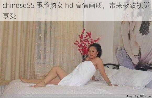 chinese55 露脸熟女 hd 高清画质,带来极致视觉享受