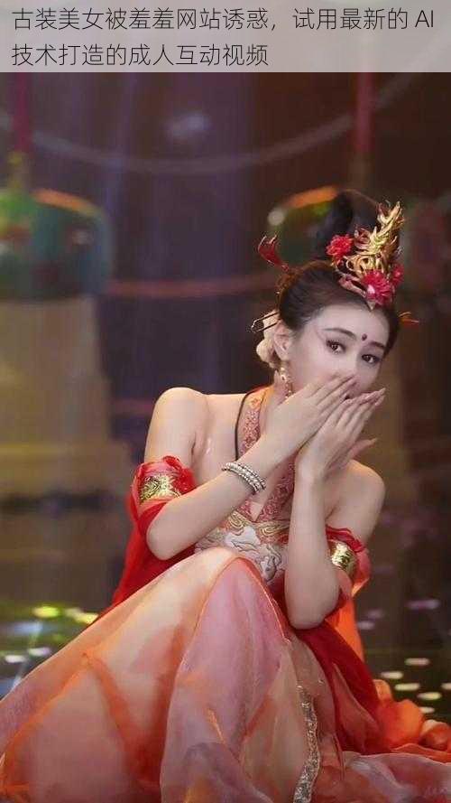 古装美女被羞羞网站诱惑,试用最新的 AI 技术打造的成人互动视频
