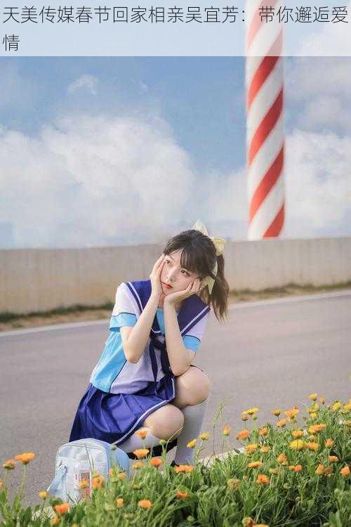 天美传媒春节回家相亲吴宜芳:带你邂逅爱情