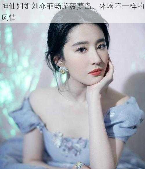 神仙姐姐刘亦菲畅游菠萝岛,体验不一样的风情