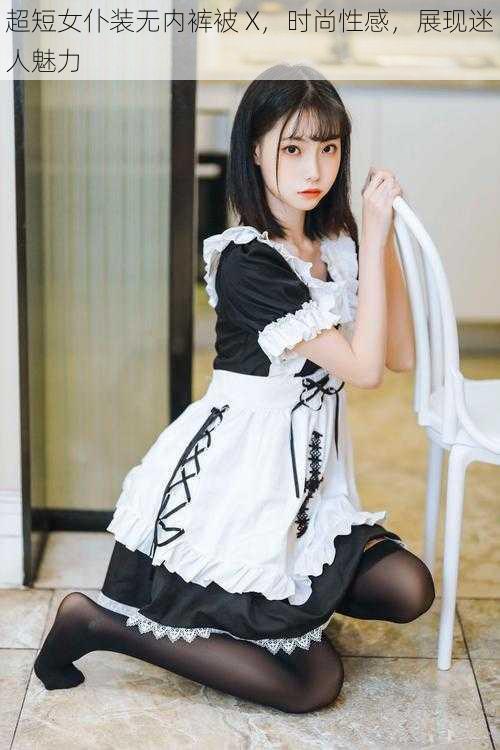 超短女仆装无内裤被 X,时尚性感,展现迷人魅力
