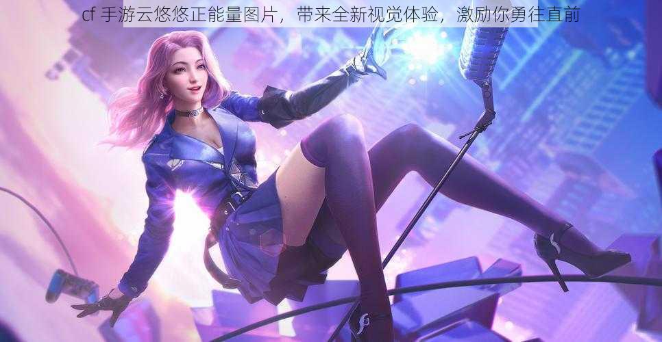 cf 手游云悠悠正能量图片,带来全新视觉体验,激励你勇往直前
