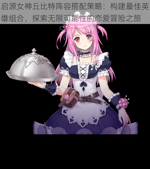 启源女神丘比特阵容搭配策略:构建最佳英雄组合,探索无限可能性的恋爱冒险之旅