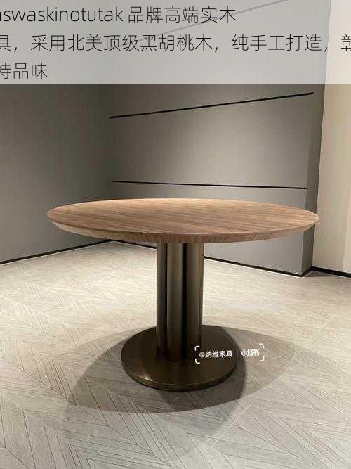 Waswaskinotutak 品牌高端实木家具,采用北美顶级黑胡桃木,纯手工打造,彰显独特品味
