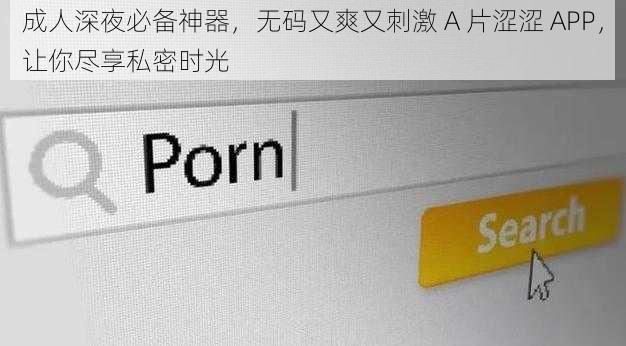 成人深夜必备神器,无码又爽又刺激 A 片涩涩 APP,让你尽享私密时光