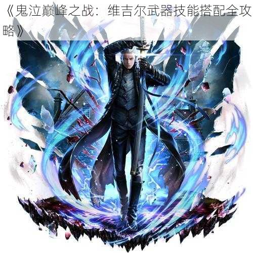 《鬼泣巅峰之战:维吉尔武器技能搭配全攻略》