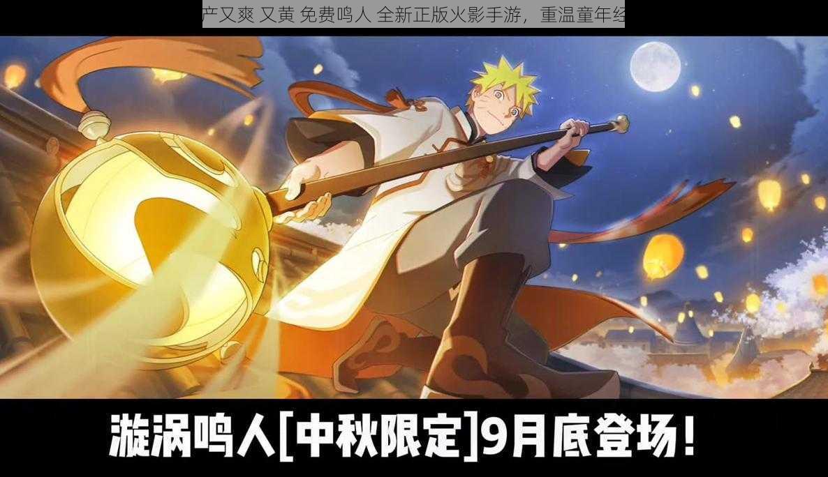 国产又爽 又黄 免费鸣人 全新正版火影手游,重温童年经典