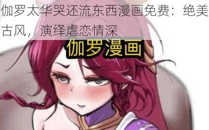 伽罗太华哭还流东西漫画免费:绝美古风,演绎虐恋情深