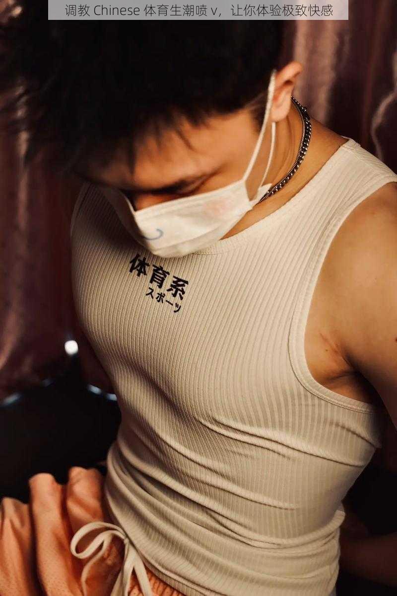 调教 Chinese 体育生潮喷 v,让你体验极致快感