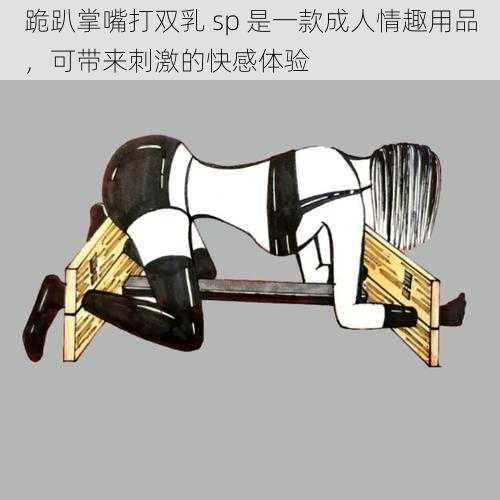 跪趴掌嘴打双乳 sp 是一款成人情趣用品,可带来刺激的快感体验