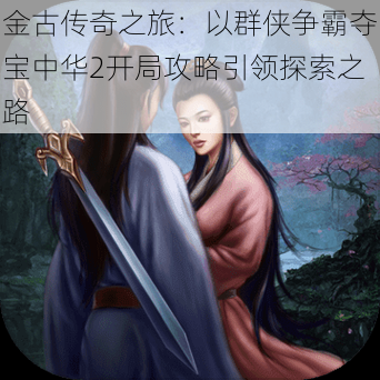 金古传奇之旅:以群侠争霸夺宝中华2开局攻略引领探索之路
