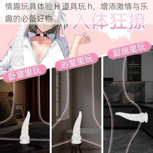 情趣玩具体验 H 道具玩 h,增添激情与乐趣的必备好物