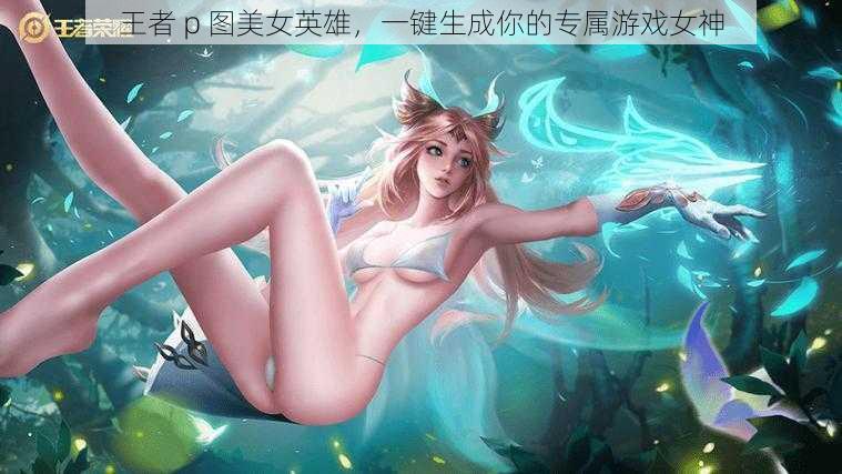 王者 p 图美女英雄,一键生成你的专属游戏女神