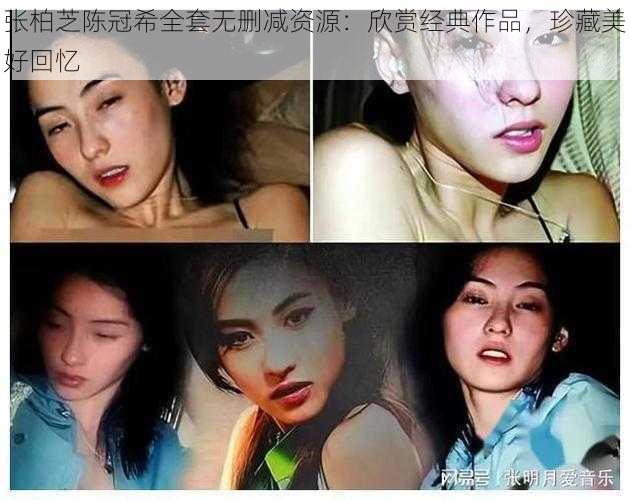 张柏芝陈冠希全套无删减资源:欣赏经典作品,珍藏美好回忆