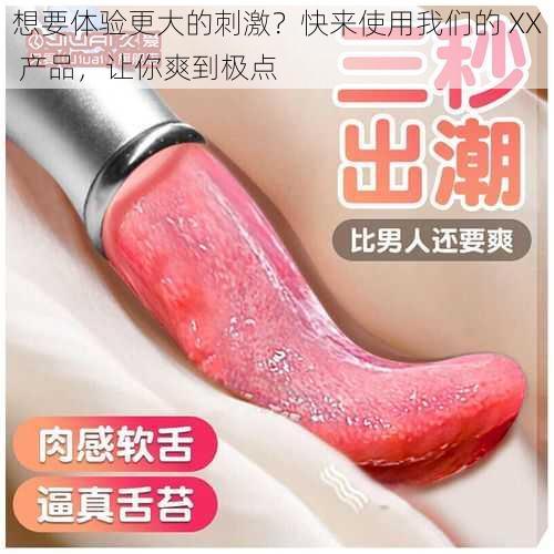 想要体验更大的刺激?快来使用我们的 XX 产品,让你爽到极点