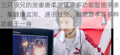 三只狼兄的宠妻唐柔厉瑾瑜多功能智能手表,集健康监测、通讯社交、智能助手等多种功能于一身