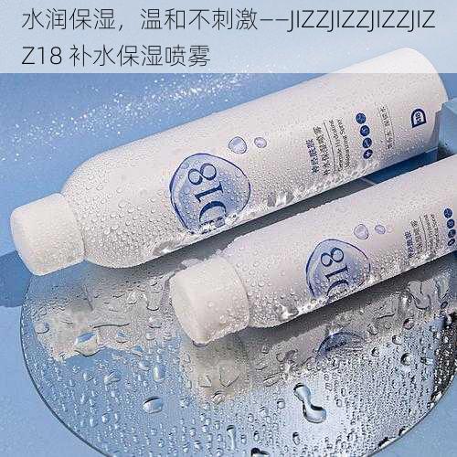 水润保湿,温和不刺激——JIZZJIZZJIZZJIZZ18 补水保湿喷雾