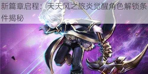 新篇章启程:天天风之旅炎觉醒角色解锁条件揭秘