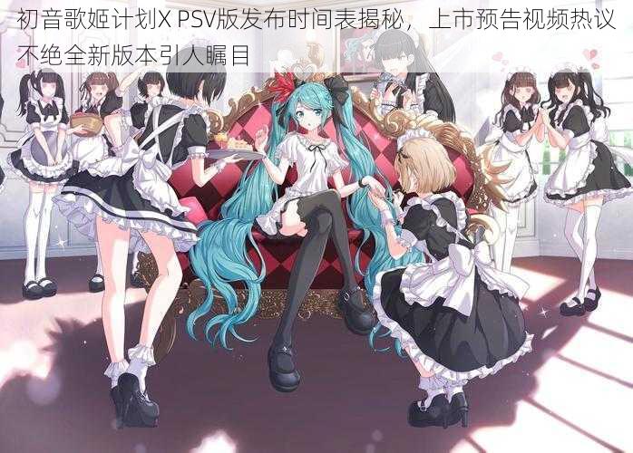 初音歌姬计划X PSV版发布时间表揭秘,上市预告视频热议不绝全新版本引人瞩目