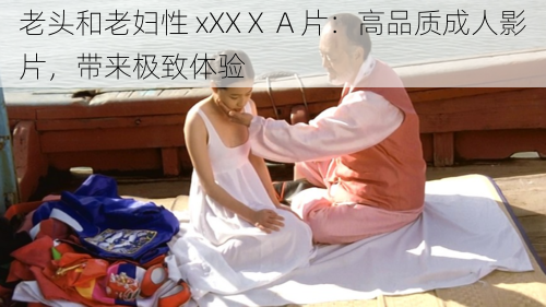 老头和老妇性 xXXⅩ A 片:高品质成人影片,带来极致体验