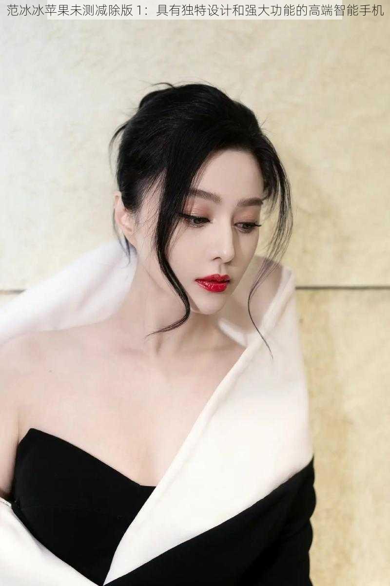 范冰冰苹果未测减除版 1:具有独特设计和强大功能的高端智能手机