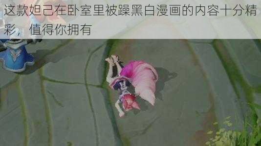 这款妲己在卧室里被躁黑白漫画的内容十分精彩,值得你拥有
