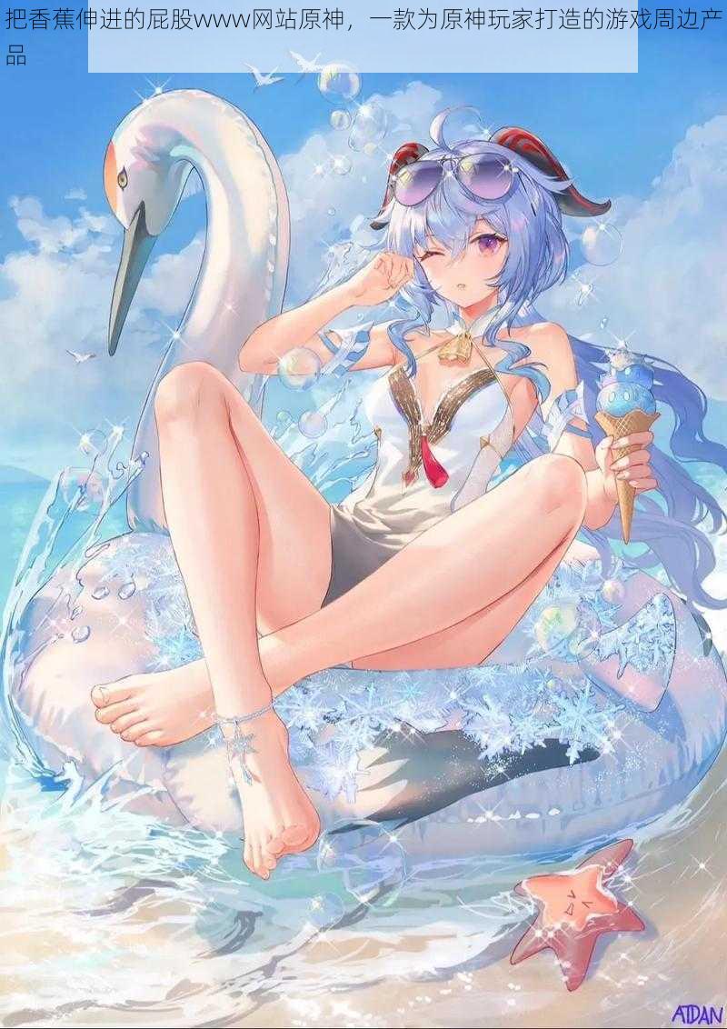 把香蕉伸进的屁股www网站原神,一款为原神玩家打造的游戏周边产品