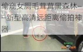 偷窥女厕毛茸茸黑森林——新型高清远距离偷拍神器