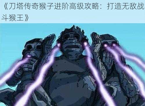《刀塔传奇猴子进阶高级攻略:打造无敌战斗猴王》