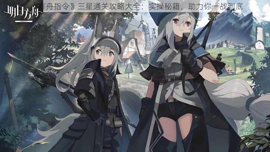 《方舟指令》三星通关攻略大全:实操秘籍,助力你一战到底