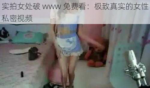 实拍女处破 www 免费看:极致真实的女性私密视频