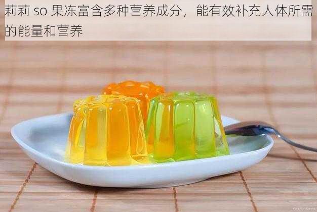 莉莉 so 果冻富含多种营养成分,能有效补充人体所需的能量和营养