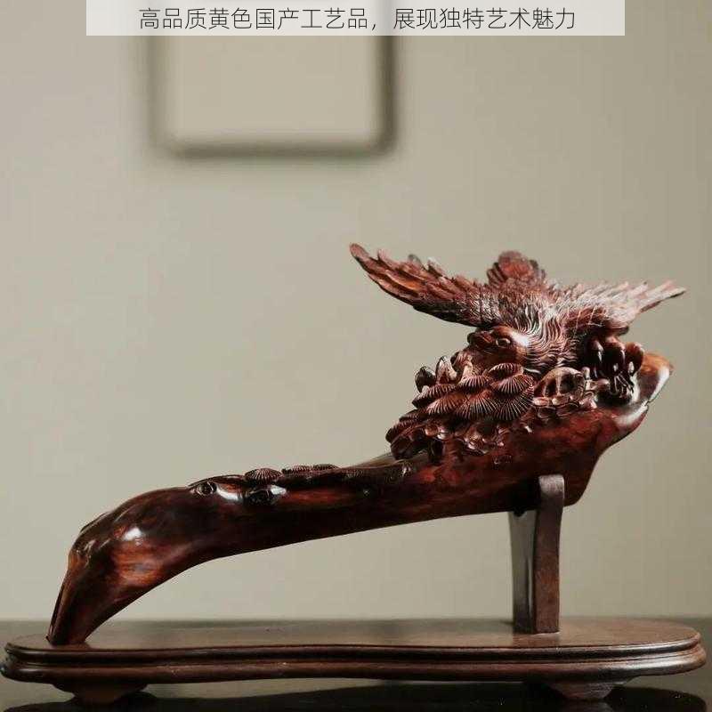 高品质黄色国产工艺品,展现独特艺术魅力