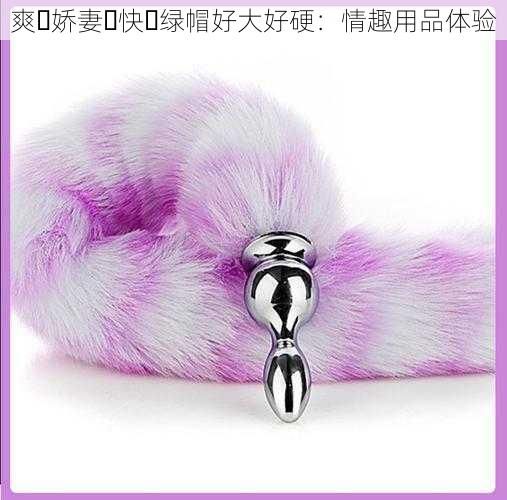 爽⋯娇妻⋯快⋯绿帽好大好硬:情趣用品体验