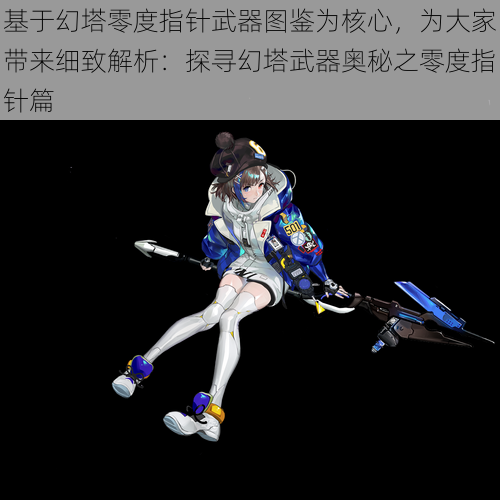 基于幻塔零度指针武器图鉴为核心,为大家带来细致解析:探寻幻塔武器奥秘之零度指针篇