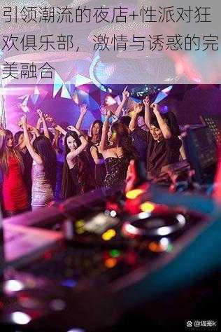 引领潮流的夜店+性派对狂欢俱乐部,激情与诱惑的完美融合